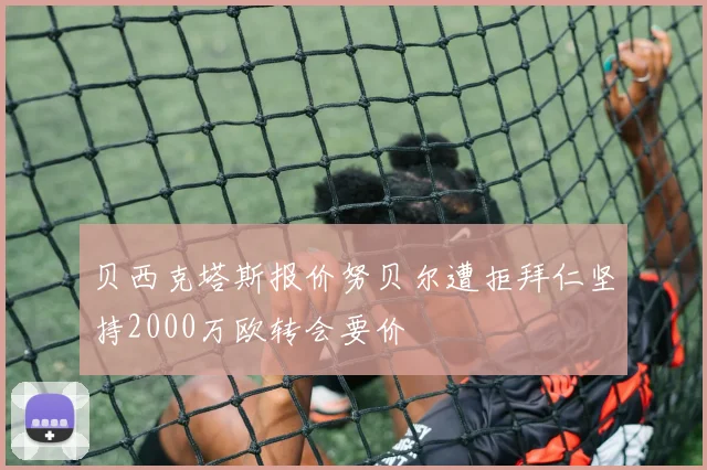 贝西克塔斯报价努贝尔遭拒拜仁坚持2000万欧转会要价