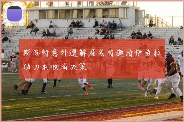 斯洛特意外遭解雇或将邀请伊劳拉助力利物浦决策