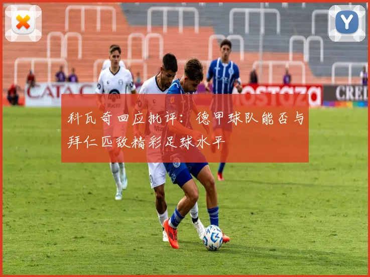 科瓦奇回应批评：德甲球队能否与拜仁匹敌精彩足球水平