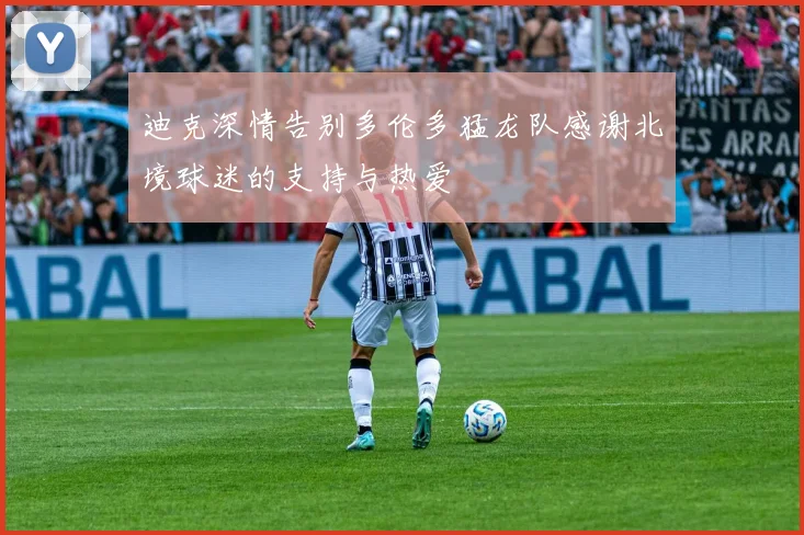 迪克深情告别多伦多猛龙队感谢北境球迷的支持与热爱