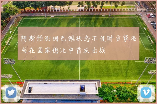 阿斯预测姆巴佩状态不佳时贡萨洛或在国家德比中首发出战