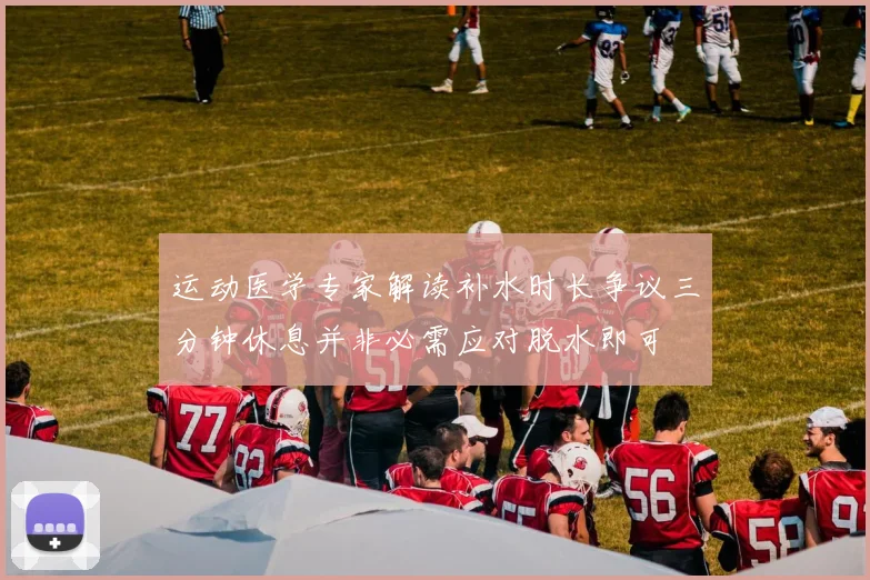 运动医学专家解读补水时长争议三分钟休息并非必需应对脱水即可