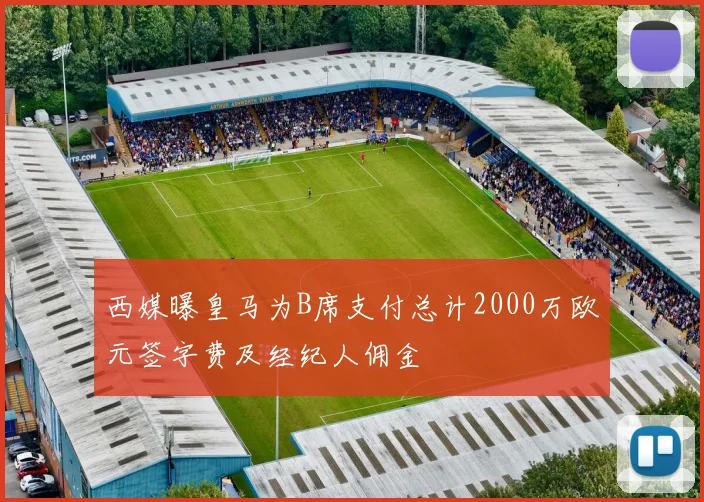 西媒曝皇马为B席支付总计2000万欧元签字费及经纪人佣金