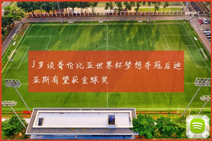 J罗谈哥伦比亚世界杯梦想夺冠后迪亚斯有望获金球奖