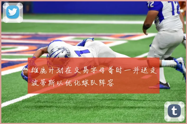 雄鹿计划在交易字母哥时一并送走波蒂斯以优化球队阵容