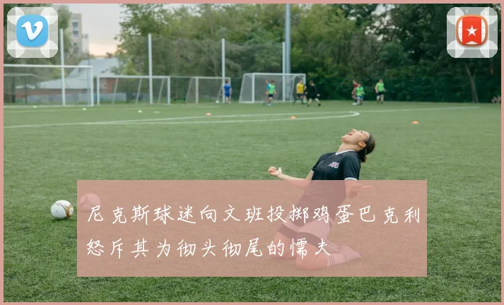 尼克斯球迷向文班投掷鸡蛋巴克利怒斥其为彻头彻尾的懦夫