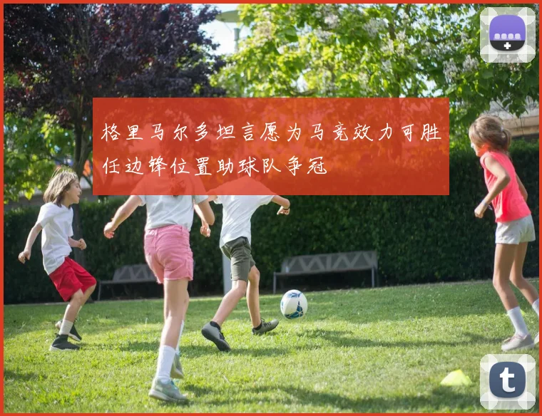 格里马尔多坦言愿为马竞效力可胜任边锋位置助球队争冠