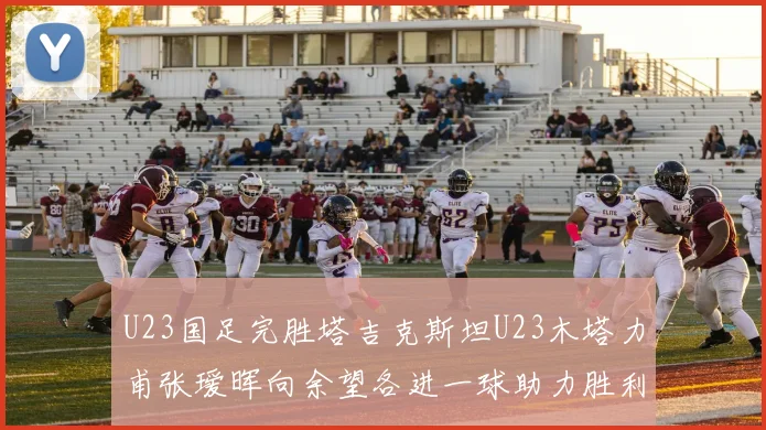 U23国足完胜塔吉克斯坦U23木塔力甫张瑷晖向余望各进一球助力胜利