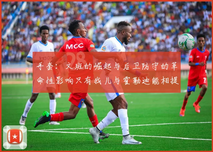 手套：文班的崛起与后卫防守的革命性影响只有我儿与霍勒迪能相提并论