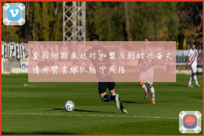 奎因坦斯表达对加盟马刺的兴奋之情并赞赏球队防守风格