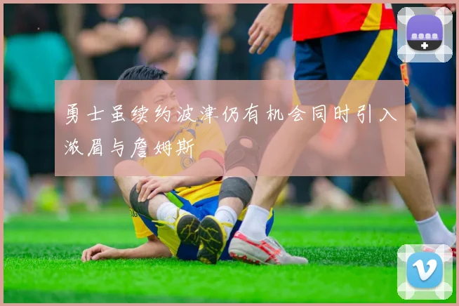 勇士虽续约波津仍有机会同时引入浓眉与詹姆斯