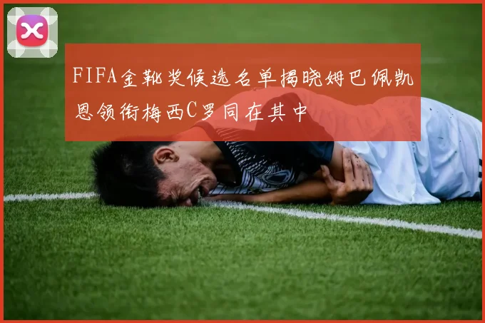 FIFA金靴奖候选名单揭晓姆巴佩凯恩领衔梅西C罗同在其中