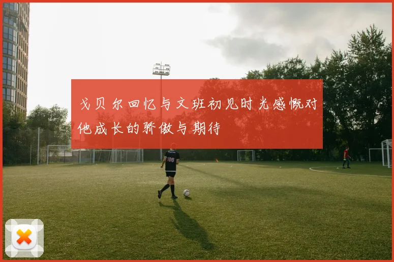戈贝尔回忆与文班初见时光感慨对他成长的骄傲与期待